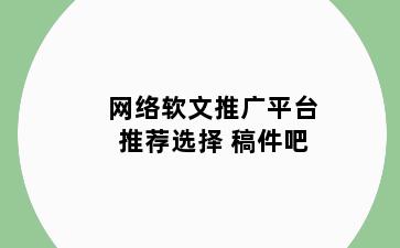 网络软文推广平台推荐选择 稿件吧